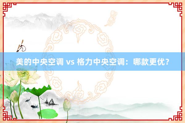 美的中央空调 vs 格力中央空调：哪款更优？